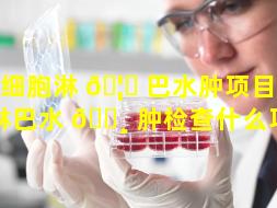 干细胞淋 🦋 巴水肿项目（下肢淋巴水 🌸 肿检查什么项目）